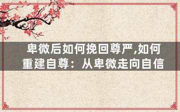 卑微后如何挽回尊严,如何重建自尊：从卑微走向自信