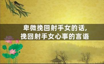卑微挽回射手女的话,挽回射手女心事的言语