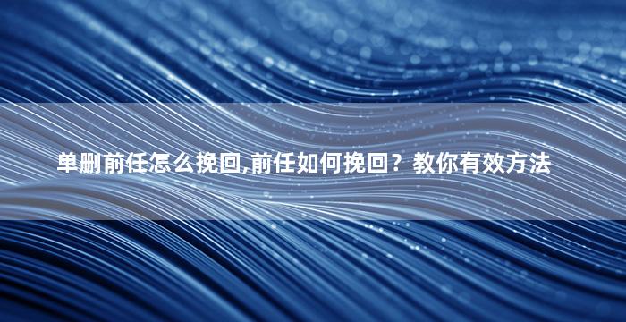 单删前任怎么挽回,前任如何挽回？教你有效方法