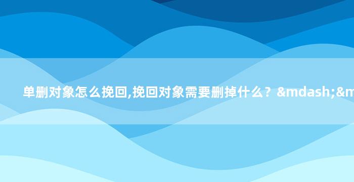 单删对象怎么挽回,挽回对象需要删掉什么？——教你成功挽回爱情