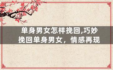 单身男女怎样挽回,巧妙挽回单身男女，情感再现