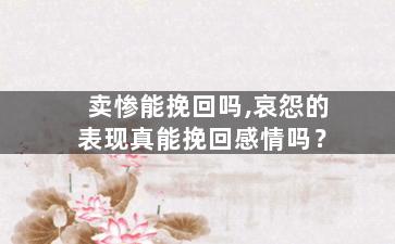 卖惨能挽回吗,哀怨的表现真能挽回感情吗？