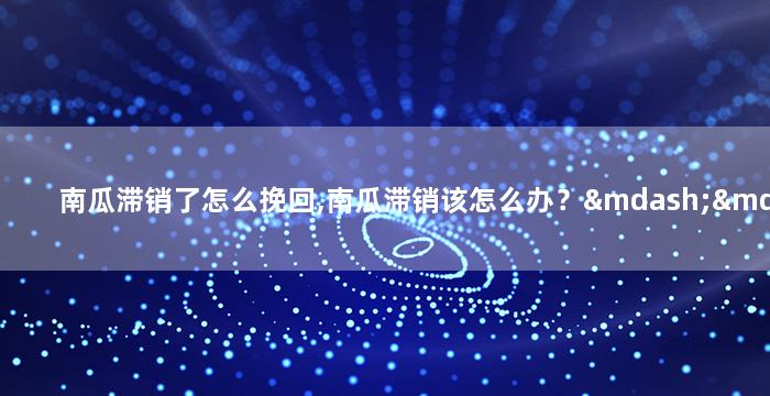 南瓜滞销了怎么挽回,南瓜滞销该怎么办？——挽回计划