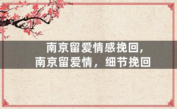 南京留爱情感挽回,南京留爱情，细节挽回