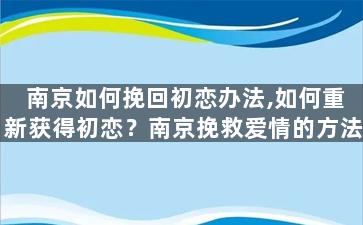 南京如何挽回初恋办法,如何重新获得初恋？南京挽救爱情的方法