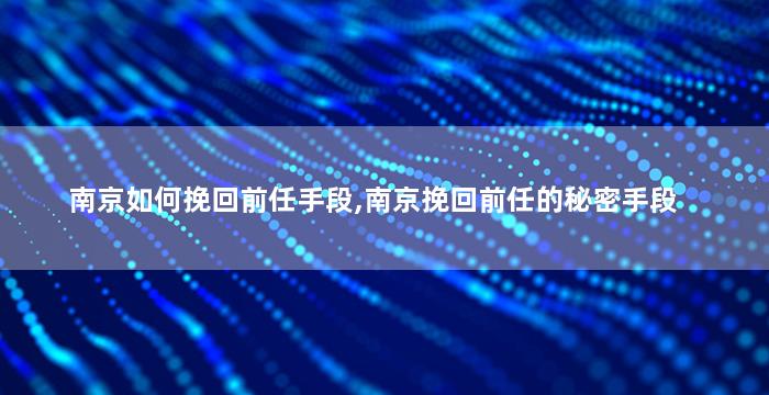 南京如何挽回前任手段,南京挽回前任的秘密手段
