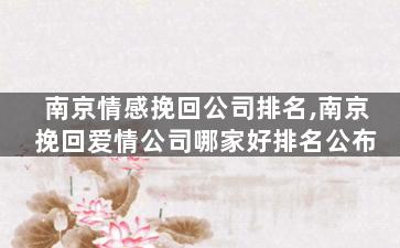 南京情感挽回公司排名,南京挽回爱情公司哪家好排名公布