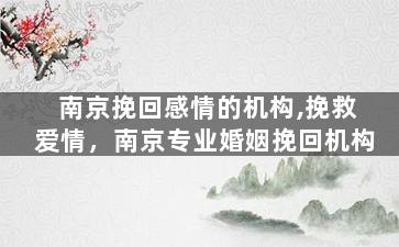 南京挽回感情的机构,挽救爱情，南京专业婚姻挽回机构