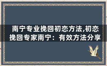 南宁专业挽回初恋方法,初恋挽回专家南宁：有效方法分享