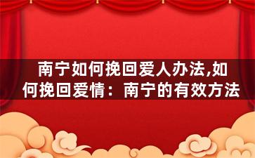 南宁如何挽回爱人办法,如何挽回爱情：南宁的有效方法