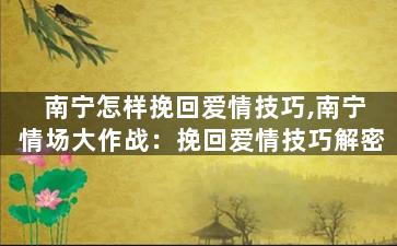 南宁怎样挽回爱情技巧,南宁情场大作战：挽回爱情技巧解密