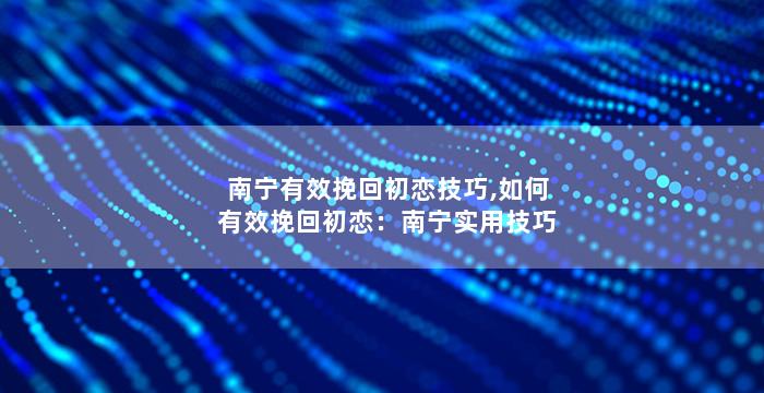 南宁有效挽回初恋技巧,如何有效挽回初恋：南宁实用技巧