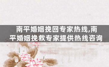 南平婚姻挽回专家热线,南平婚姻挽救专家提供热线咨询