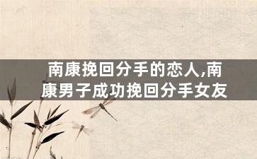 南康挽回分手的恋人,南康男子成功挽回分手女友