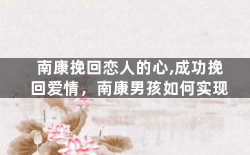 南康挽回恋人的心,成功挽回爱情，南康男孩如何实现