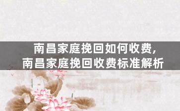 南昌家庭挽回如何收费,南昌家庭挽回收费标准解析