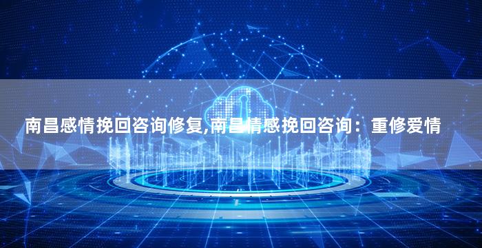 南昌感情挽回咨询修复,南昌情感挽回咨询：重修爱情