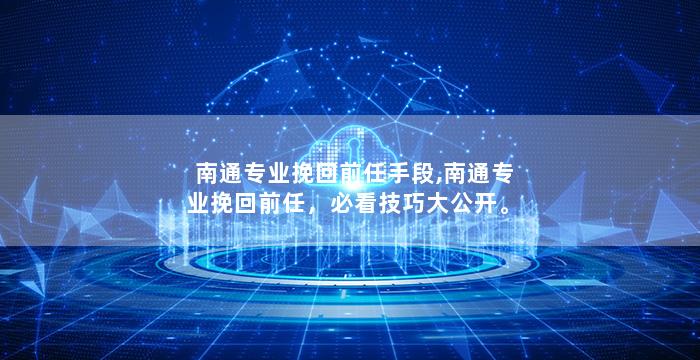 南通专业挽回前任手段,南通专业挽回前任，必看技巧大公开。