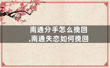 南通分手怎么挽回,南通失恋如何挽回