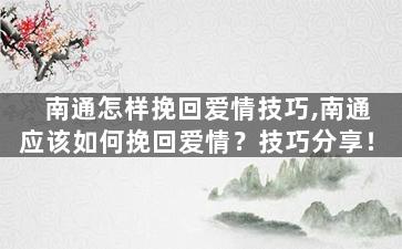南通怎样挽回爱情技巧,南通应该如何挽回爱情？技巧分享！