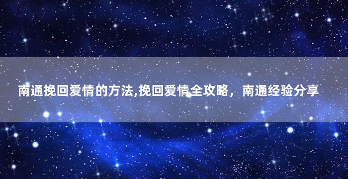 南通挽回爱情的方法,挽回爱情全攻略，南通经验分享