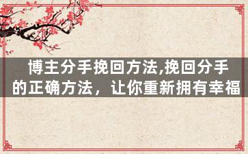 博主分手挽回方法,挽回分手的正确方法，让你重新拥有幸福