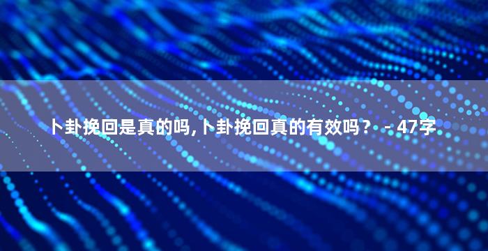 卜卦挽回是真的吗,卜卦挽回真的有效吗？ - 47字