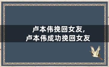 卢本伟挽回女友,卢本伟成功挽回女友