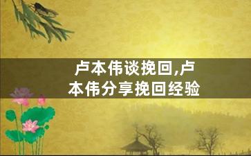 卢本伟谈挽回,卢本伟分享挽回经验