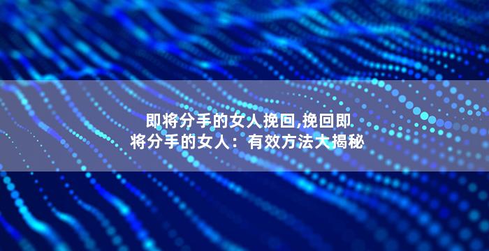 即将分手的女人挽回,挽回即将分手的女人：有效方法大揭秘