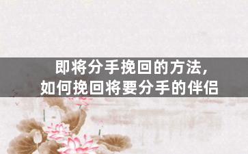 即将分手挽回的方法,如何挽回将要分手的伴侣