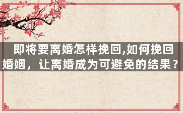 即将要离婚怎样挽回,如何挽回婚姻，让离婚成为可避免的结果？