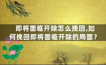 即将面临开除怎么挽回,如何挽回即将面临开除的局面？