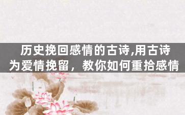 历史挽回感情的古诗,用古诗为爱情挽留，教你如何重拾感情