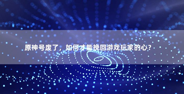 原神号废了，如何才能挽回游戏玩家的心？