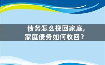 债务怎么挽回家庭,家庭债务如何收回？
