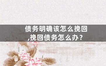 债务明确该怎么挽回,挽回债务怎么办？