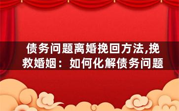 债务问题离婚挽回方法,挽救婚姻：如何化解债务问题
