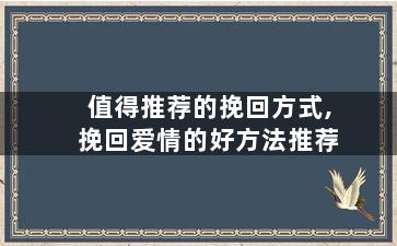 值得推荐的挽回方式,挽回爱情的好方法推荐