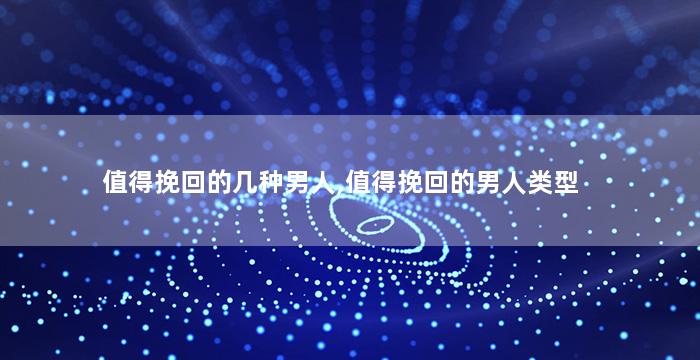值得挽回的几种男人,值得挽回的男人类型