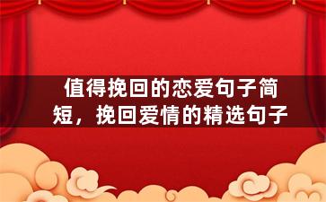 值得挽回的恋爱句子简短，挽回爱情的精选句子
