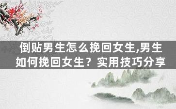 倒贴男生怎么挽回女生,男生如何挽回女生？实用技巧分享