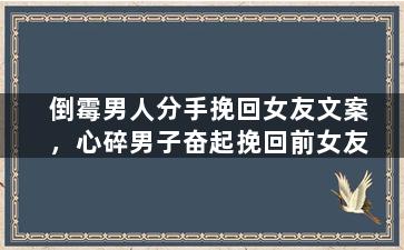 倒霉男人分手挽回女友文案，心碎男子奋起挽回前女友