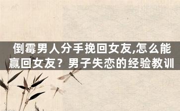 倒霉男人分手挽回女友,怎么能赢回女友？男子失恋的经验教训