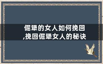 倔犟的女人如何挽回,挽回倔犟女人的秘诀