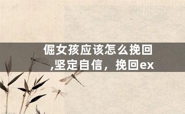 倔女孩应该怎么挽回,坚定自信，挽回ex