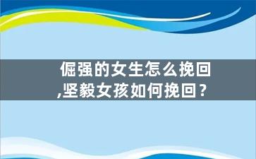倔强的女生怎么挽回,坚毅女孩如何挽回？
