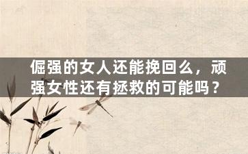 倔强的女人还能挽回么，顽强女性还有拯救的可能吗？