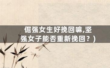 倔强女生好挽回嘛,坚强女子能否重新挽回？)