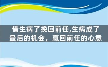 借生病了挽回前任,生病成了最后的机会，赢回前任的心意